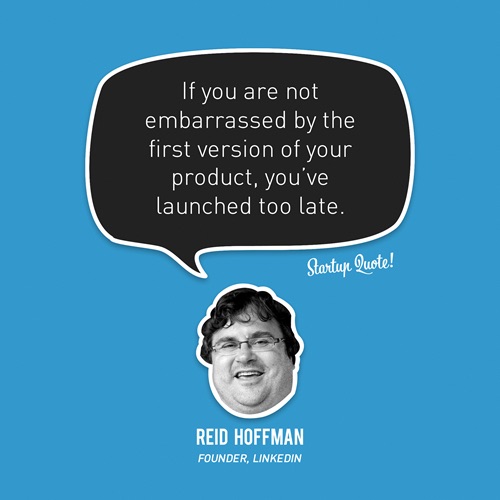 "If you are not embarrassed by the first version of your product, you've launched too late." —Reid Hoffman, Founder, LinkedIn